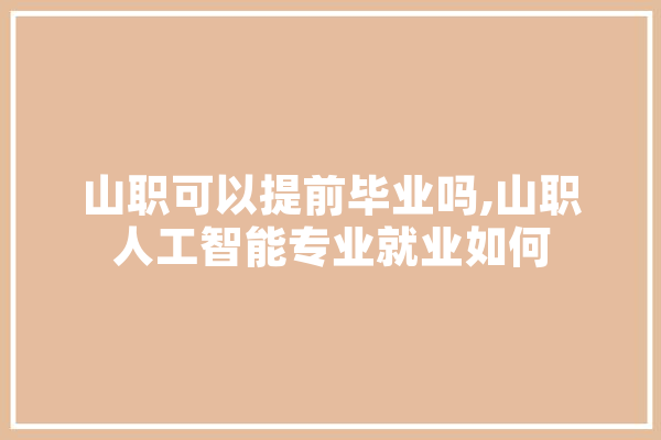 山职可以提前毕业吗,山职人工智能专业就业如何 智能写作