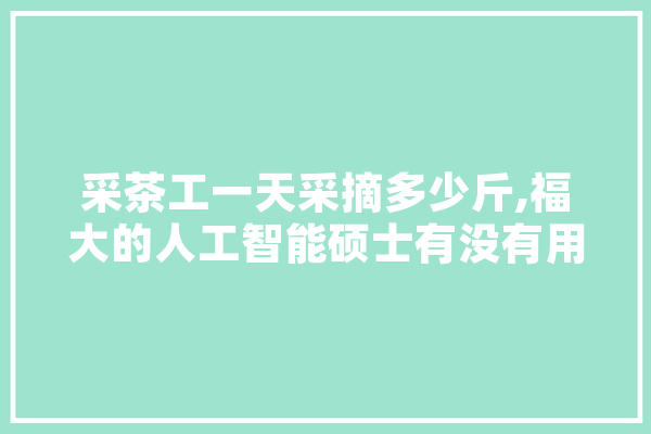 采茶工一天采摘多少斤,福大的人工智能硕士有没有用 文字写作