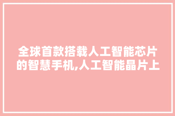 全球首款搭载人工智能芯片的智慧手机,人工智能晶片上市公司 智能助手