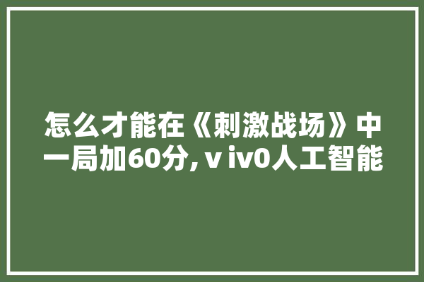 怎么才能在《刺激战场》中一局加60分,ⅴiv0人工智能 智能问答