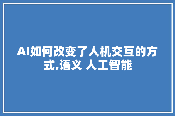 AI如何改变了人机交互的方式,语义 人工智能 科技快讯