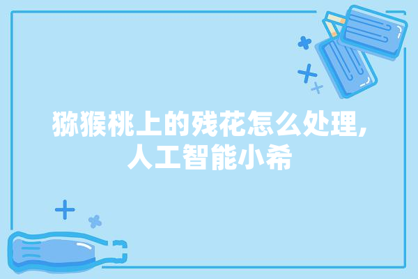 猕猴桃上的残花怎么处理,人工智能小希