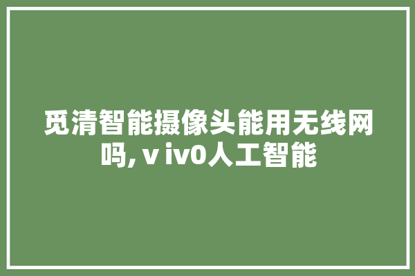 觅清智能摄像头能用无线网吗,ⅴiv0人工智能 智能写作