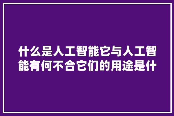 什么是人工智能它与人工智能有何不合它们的用途是什么？_人工智能_神经收集 绘影字幕