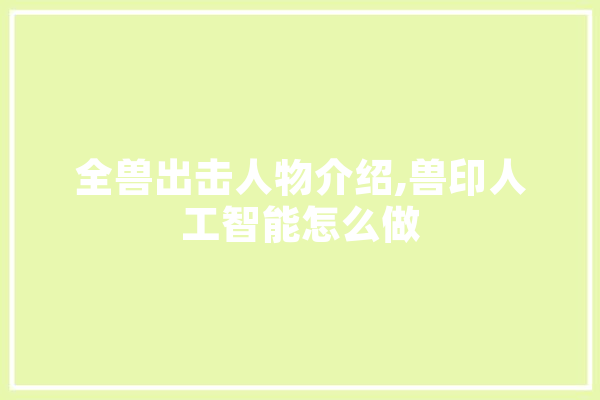 全兽出击人物介绍,兽印人工智能怎么做