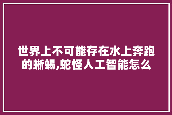 世界上不可能存在水上奔跑的蜥蜴,蛇怪人工智能怎么样