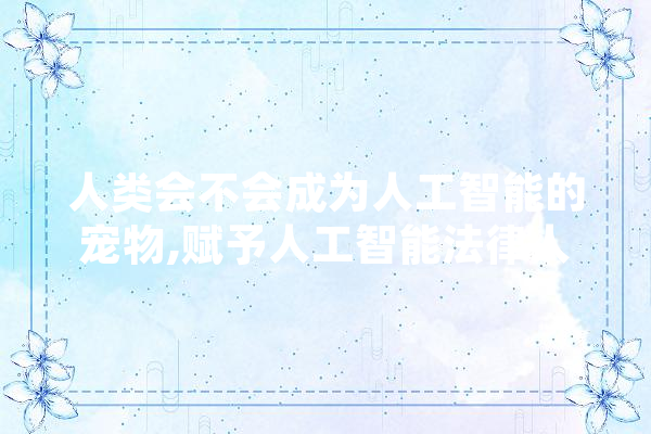 人类会不会成为人工智能的宠物,赋予人工智能法律人格的好处 云服务