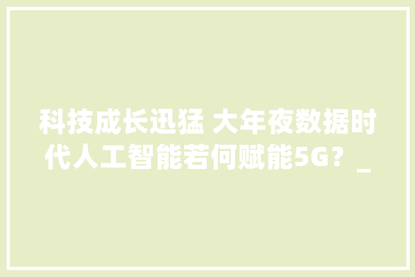 科技成长迅猛 大年夜数据时代人工智能若何赋能5G？_人工智能_聪明 绘影字幕