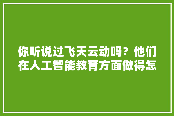 你听说过飞天云动吗？他们在人工智能教育方面做得怎么样啊,听说人工智能很厉害,你给我推荐一个