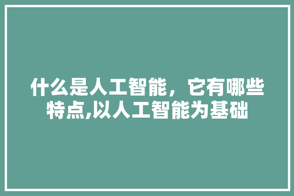 什么是人工智能，它有哪些特点,以人工智能为基础 AI简讯