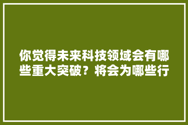 你觉得未来科技领域会有哪些重大突破？将会为哪些行业带来新机遇,人工智能儿子 智能问答