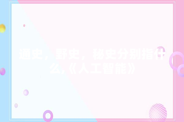 通史，野史，秘史分别指什么,《人工智能》 AI简讯