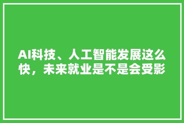 AI科技、人工智能发展这么快，未来就业是不是会受影响,人工智能受到了越来越多的关注英文