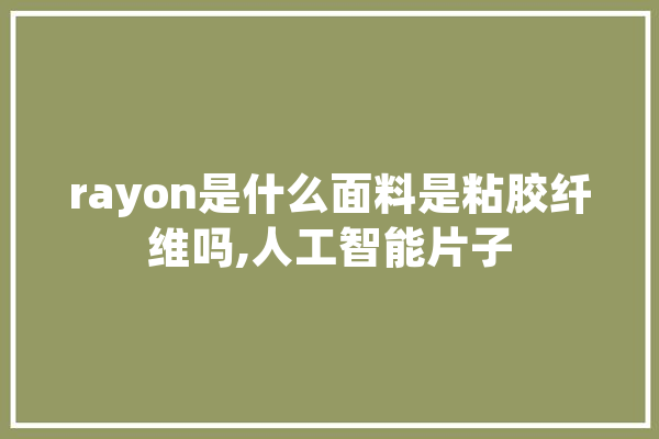 rayon是什么面料是粘胶纤维吗,人工智能片子 智能问答