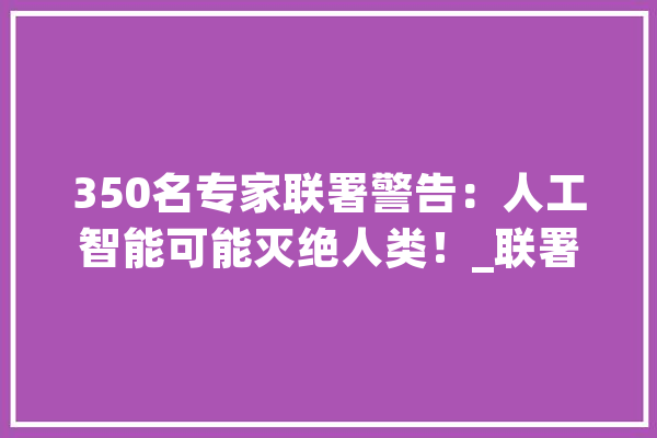 350名专家联署警告：人工智能可能灭绝人类！_联署_声明