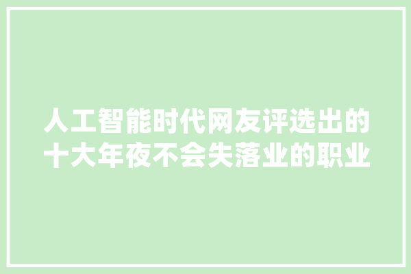 人工智能时代网友评选出的十大年夜不会失落业的职业_情由_工作