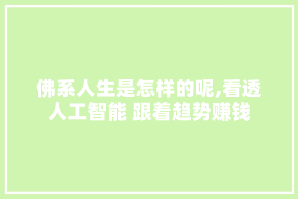 佛系人生是怎样的呢,看透人工智能 跟着趋势赚钱