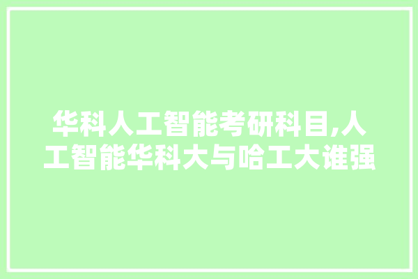 华科人工智能考研科目,人工智能华科大与哈工大谁强