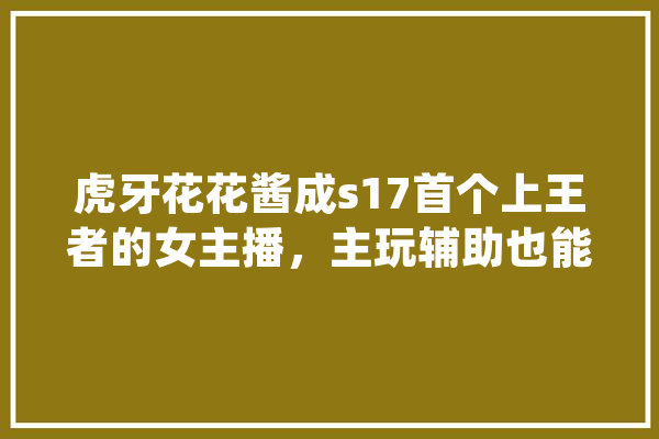 虎牙花花酱成s17首个上王者的女主播，主玩辅助也能carry，她的实力有多强,人工智能爱酱声优