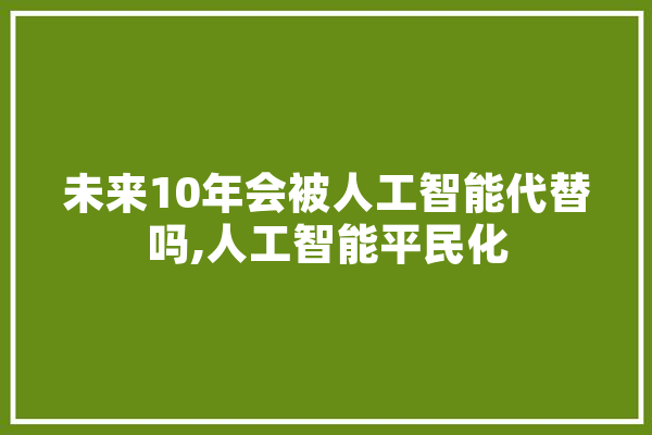 未来10年会被人工智能代替吗,人工智能平民化 云服务