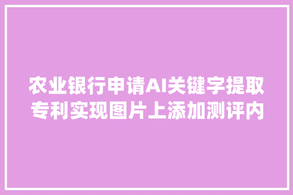 农业银行申请AI关键字提取专利实现图片上添加测评内容过程的自动化处理提高测评内容宣告效率_产物名称_图片 AI简讯