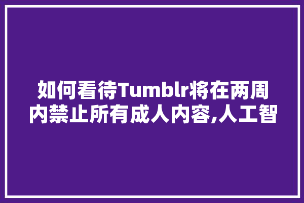 如何看待Tumblr将在两周内禁止所有成人内容,人工智能厂