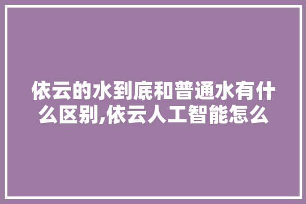 依云的水到底和普通水有什么区别,依云人工智能怎么样 AI简讯