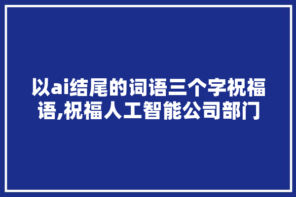 以ai结尾的词语三个字祝福语,祝福人工智能公司部门发展的话语