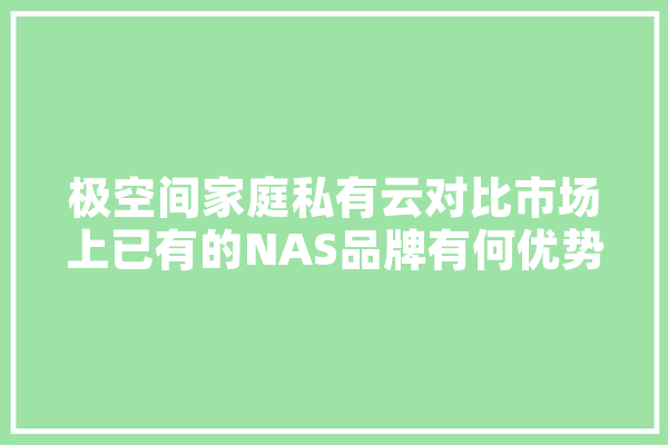极空间家庭私有云对比市场上已有的NAS品牌有何优势,私有人工智能 怎么玩 智能问答