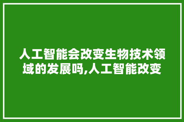 人工智能会改变生物技术领域的发展吗,人工智能改变世界 文字写作
