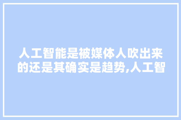 人工智能是被媒体人吹出来的还是其确实是趋势,人工智能吹了多少年 云服务