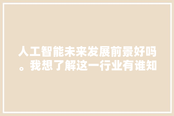 人工智能未来发展前景好吗。我想了解这一行业有谁知道,人工智能推论文怎么写 智能助手