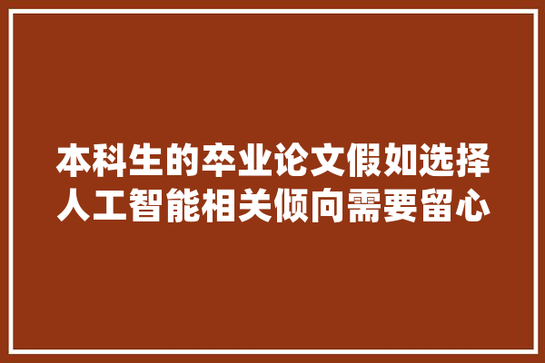 本科生的卒业论文假如选择人工智能相关倾向需要留心哪些问题_人工智能_互联网 文字写作