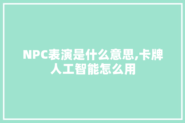 NPC表演是什么意思,卡牌人工智能怎么用