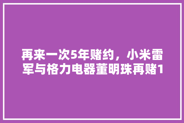 再来一次5年赌约，小米雷军与格力电器董明珠再赌10亿谁会赢,人工智能赌博