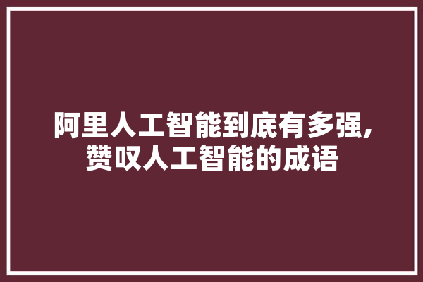 阿里人工智能到底有多强,赞叹人工智能的成语 AI快讯