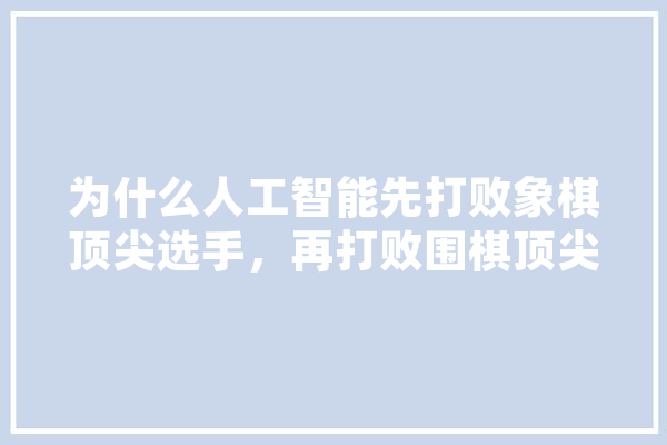 为什么人工智能先打败象棋顶尖选手，再打败围棋顶尖选手，而不是反过来,人工智能走法是什么 智能写作