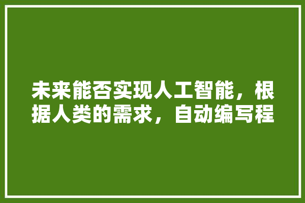 未来能否实现人工智能，根据人类的需求，自动编写程序？如此，人工智能是否会取代人类,自建人工智能服务器 智能写作