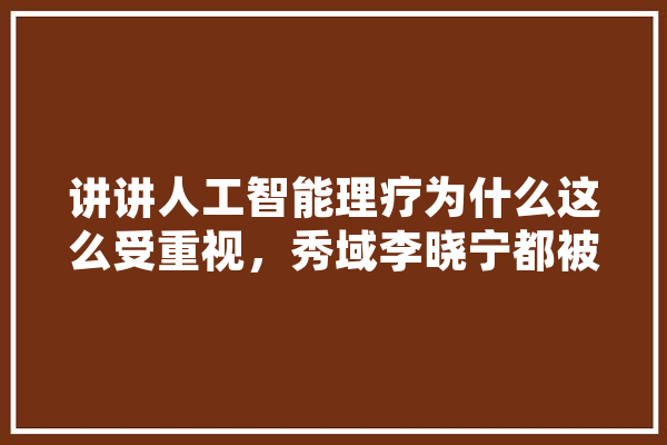 讲讲人工智能理疗为什么这么受重视，秀域李晓宁都被央视采访了,人工智能针灸项目概述 绘影字幕