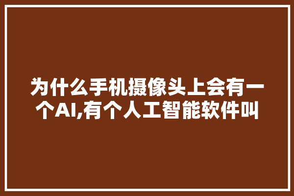 为什么手机摄像头上会有一个AI,有个人工智能软件叫什么 科技快讯