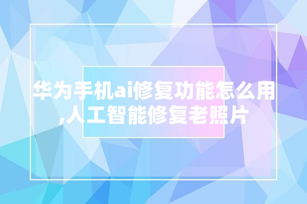 华为手机ai修复功能怎么用,人工智能修复老照片