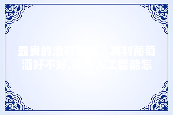 最贵的酒有哪些，宾利葡萄酒好不好,宾利人工智能怎么样