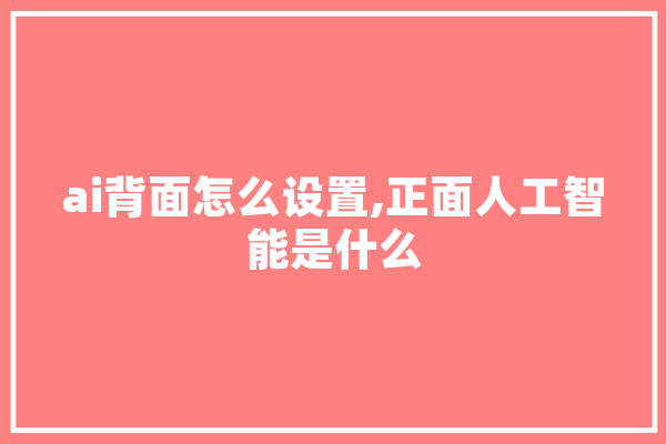 ai背面怎么设置,正面人工智能是什么 智能写作