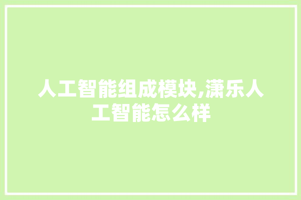 人工智能组成模块,潇乐人工智能怎么样 科技快讯