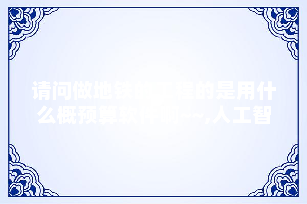 请问做地铁的工程的是用什么概预算软件啊~~,人工智能标底是什么