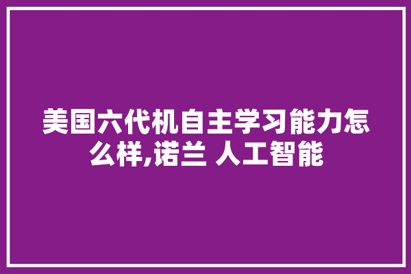 美国六代机自主学习能力怎么样,诺兰 人工智能 智能问答