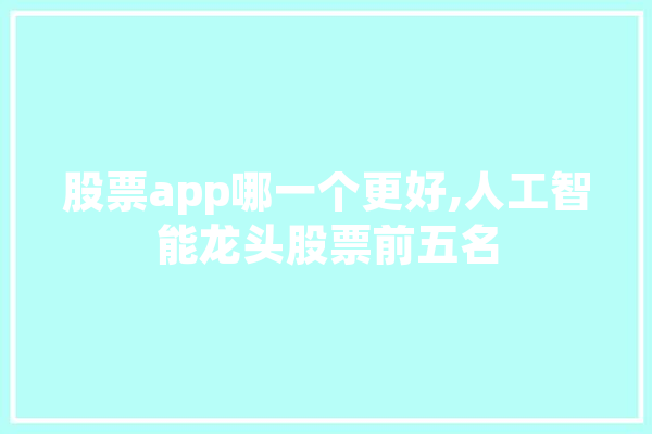 股票app哪一个更好,人工智能龙头股票前五名