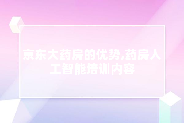 京东大药房的优势,药房人工智能培训内容