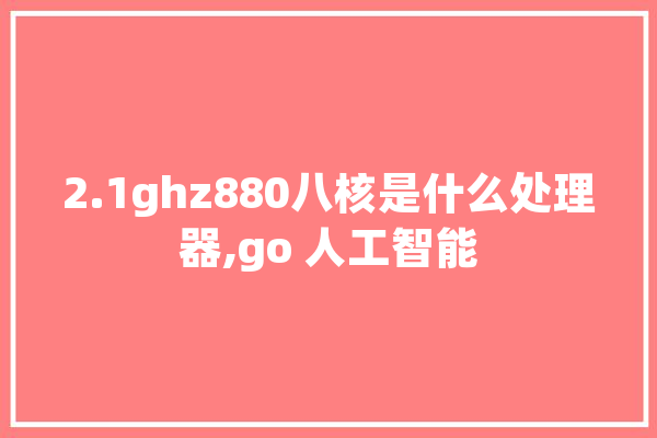 2.1ghz880八核是什么处理器,go 人工智能 绘影字幕