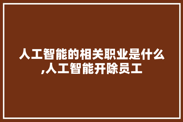 人工智能的相关职业是什么,人工智能开除员工